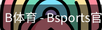 B体育，Bsports，B体育平台，B体育下载